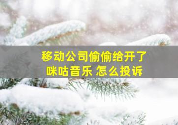 移动公司偷偷给开了咪咕音乐 怎么投诉